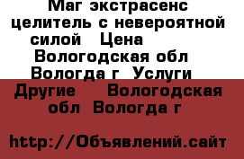 Маг,экстрасенс,целитель с невероятной силой › Цена ­ 1 000 - Вологодская обл., Вологда г. Услуги » Другие   . Вологодская обл.,Вологда г.